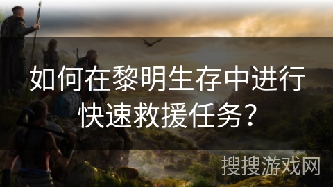 如何在黎明生存中进行快速救援任务？