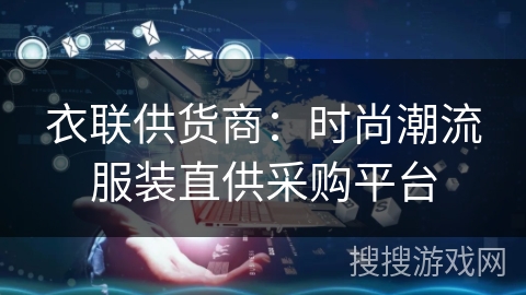 衣联供货商:时尚潮流服装直供采购平台 衣联供货商:时尚潮流服装直供采购平台