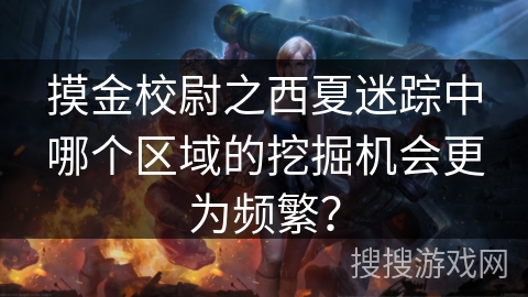 摸金校尉之西夏迷踪中哪个区域的挖掘机会更为频繁？