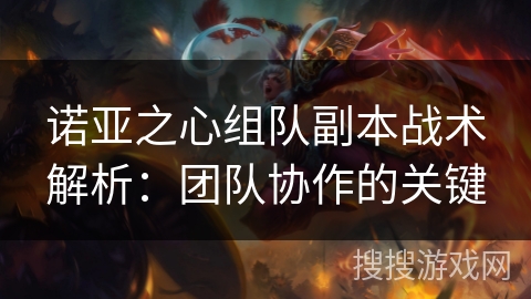 诺亚之心组队副本战术解析:团队协作的关键 诺亚之心组队副本战术解析:团队协作的关键