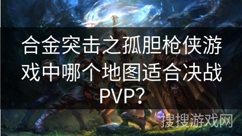 合金突击之孤胆枪侠游戏中哪个地图适合决战PVP？