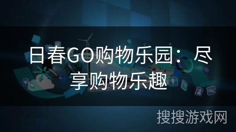 日春GO购物乐园:尽享购物乐趣 日春GO购物乐园:尽享购物乐趣