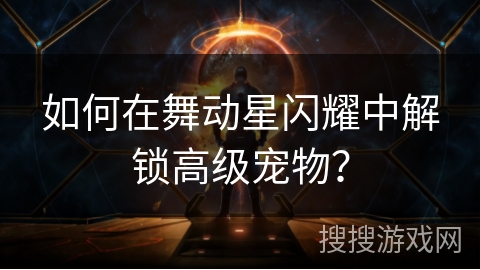 如何在舞动星闪耀中解锁高级宠物? 如何在舞动星闪耀中解锁高级宠物?