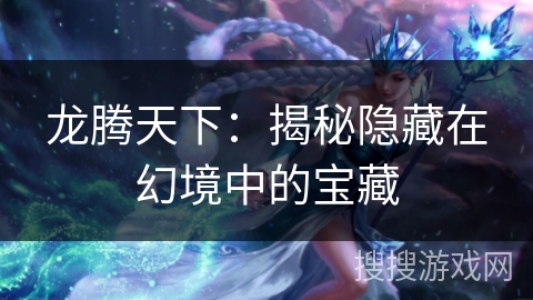 龙腾天下:揭秘隐藏在幻境中的宝藏 龙腾天下:揭秘隐藏在幻境中的宝藏