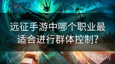 远征手游中哪个职业最适合进行群体控制？