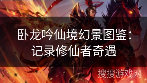 卧龙吟仙境幻景图鉴：记录修仙者奇遇
