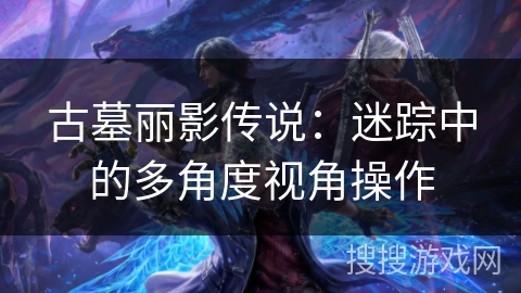 古墓丽影传说：迷踪中的多角度视角操作
