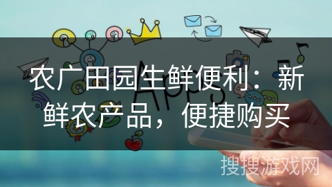 农广田园生鲜便利：新鲜农产品，便捷购买