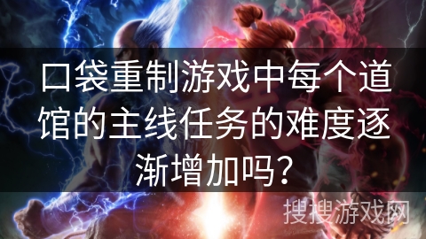 口袋重制游戏中每个道馆的主线任务的难度逐渐增加吗？