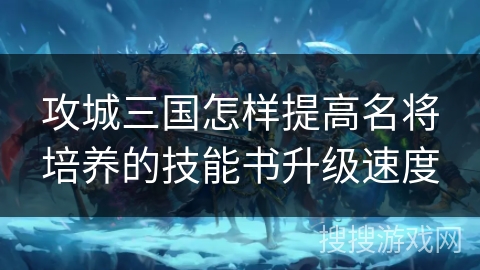 攻城三国怎样提高名将培养的技能书升级速度