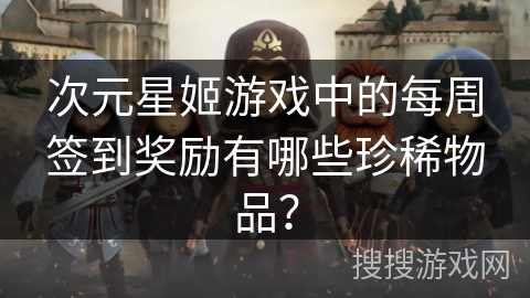 次元星姬游戏中的每周签到奖励有哪些珍稀物品? 次元星姬游戏中的每周签到奖励有哪些珍稀物品?