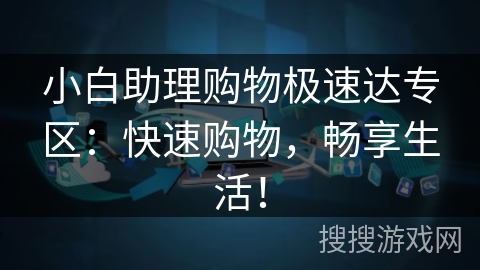 小白助理购物极速达专区:快速购物,畅享生活! 小白助理购物极速达专区:快速购物,畅享生活!