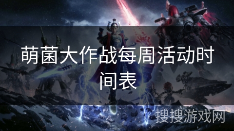 萌菌大作战每周活动时间表 萌菌大作战每周活动时间表