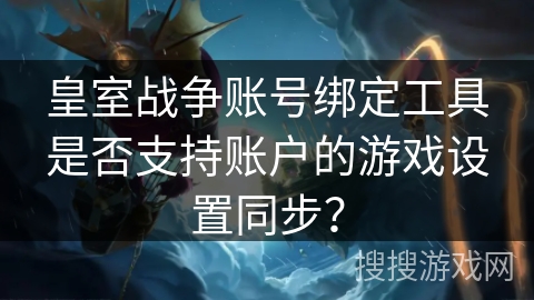 皇室战争账号绑定工具是否支持账户的游戏设置同步? 皇室战争账号绑定工具是否支持账户的游戏设置同步?