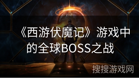 《西游伏魔记》游戏中的全球BOSS之战 《西游伏魔记》游戏中的全球BOSS之战