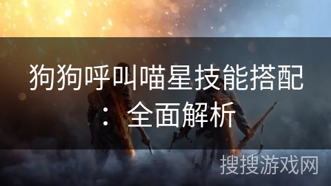 狗狗呼叫喵星技能搭配:全面解析 狗狗呼叫喵星技能搭配:全面解析