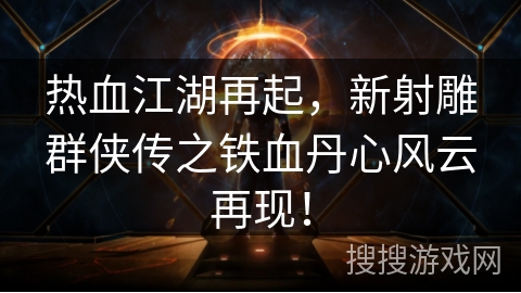 热血江湖再起,新射雕群侠传之铁血丹心风云再现! 热血江湖再起,新射雕群侠传之铁血丹心风云再现!