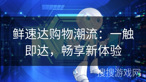 鲜速达购物潮流:一触即达,畅享新体验 鲜速达购物潮流:一触即达,畅享新体验
