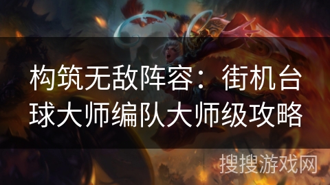 构筑无敌阵容:街机台球大师编队大师级攻略 构筑无敌阵容:街机台球大师编队大师级攻略