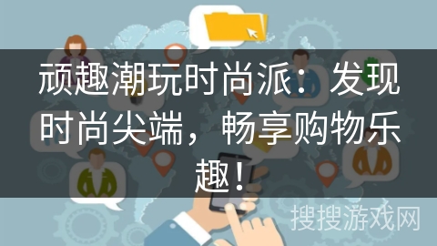 顽趣潮玩时尚派:发现时尚尖端,畅享购物乐趣! 顽趣潮玩时尚派:发现时尚尖端,畅享购物乐趣!