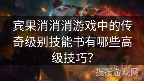 宾果消消消游戏中的传奇级别技能书有哪些高级技巧? 宾果消消消游戏中的传奇级别技能书有哪些高级技巧?
