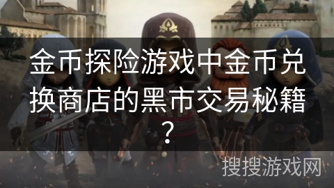 金币探险游戏中金币兑换商店的黑市交易秘籍? 金币探险游戏中金币兑换商店的黑市交易秘籍?
