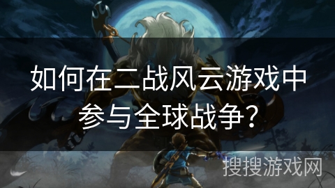 如何在二战风云游戏中参与全球战争? 如何在二战风云游戏中参与全球战争?