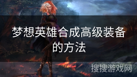 梦想英雄合成高级装备的方法 梦想英雄合成高级装备的方法