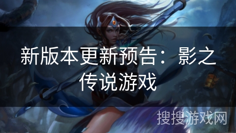 新版本更新预告:影之传说游戏 新版本更新预告:影之传说游戏