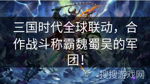 三国时代全球联动,合作战斗称霸魏蜀吴的军团! 三国时代全球联动,合作战斗称霸魏蜀吴的军团!