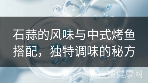 石蒜的风味与中式烤鱼搭配，独特调味的秘方