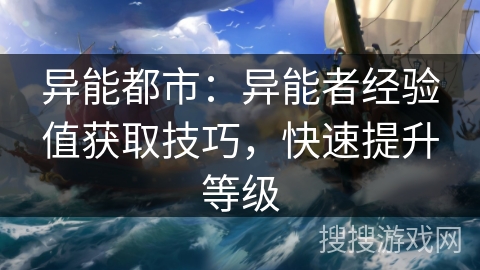 异能都市:异能者经验值获取技巧,快速提升等级 异能都市:异能者经验值获取技巧,快速提升等级