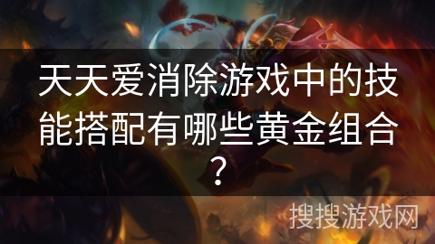 天天爱消除游戏中的技能搭配有哪些黄金组合? 天天爱消除游戏中的技能搭配有哪些黄金组合?