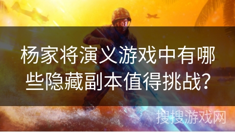 杨家将演义游戏中有哪些隐藏副本值得挑战? 杨家将演义游戏中有哪些隐藏副本值得挑战?