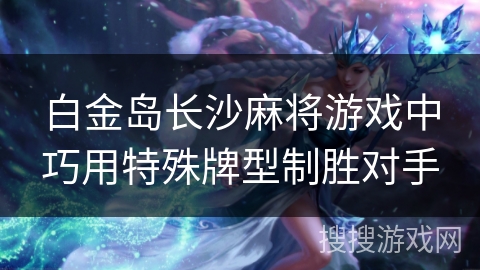 白金岛长沙麻将游戏中巧用特殊牌型制胜对手 白金岛长沙麻将游戏中巧用特殊牌型制胜对手