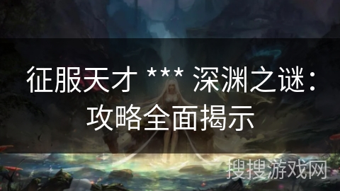 征服天才 *** 深渊之谜:攻略全面揭示 征服天才 *** 深渊之谜:攻略全面揭示