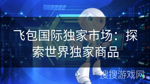 飞包国际独家市场:探索世界独家商品 飞包国际独家市场:探索世界独家商品