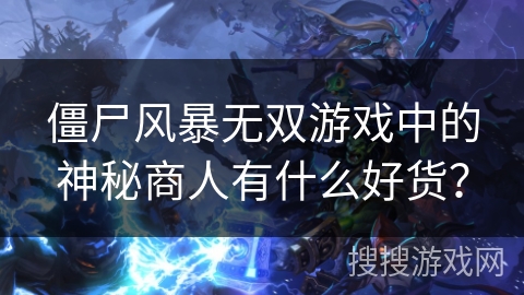 僵尸风暴无双游戏中的神秘商人有什么好货? 僵尸风暴无双游戏中的神秘商人有什么好货?