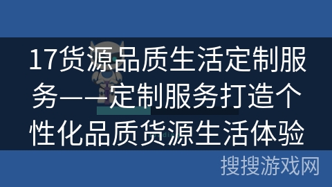 17货源品质生活定制服务——定制服务打造个性化品质货源生活体验