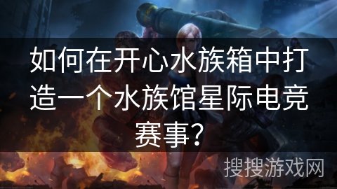 如何在开心水族箱中打造一个水族馆星际电竞赛事? 如何在开心水族箱中打造一个水族馆星际电竞赛事?