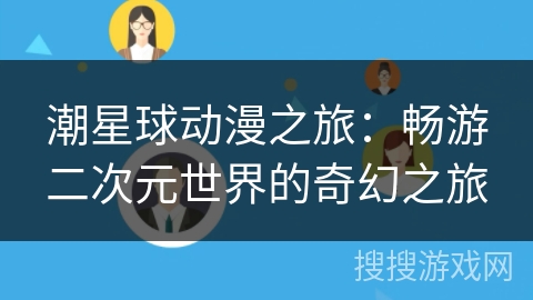 潮星球动漫之旅:畅游二次元世界的奇幻之旅 潮星球动漫之旅:畅游二次元世界的奇幻之旅