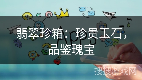 翡翠珍箱：珍贵玉石，品鉴瑰宝