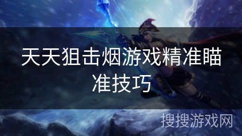 天天狙击烟游戏精准瞄准技巧 天天狙击烟游戏精准瞄准技巧