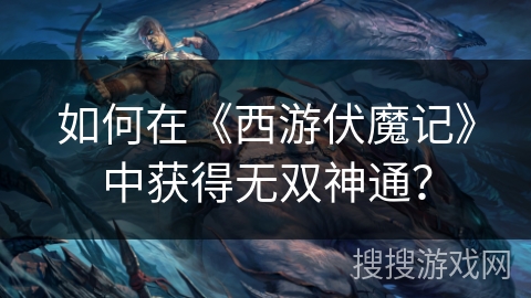 如何在《西游伏魔记》中获得无双神通? 如何在《西游伏魔记》中获得无双神通?