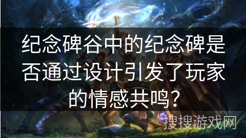 纪念碑谷中的纪念碑是否通过设计引发了玩家的情感共鸣？