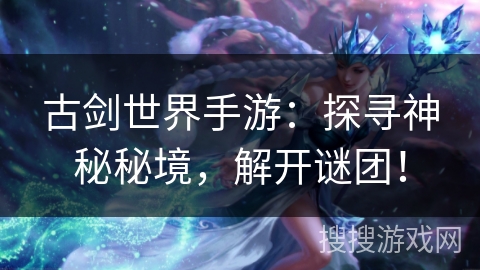 古剑世界手游:探寻神秘秘境,解开谜团! 古剑世界手游:探寻神秘秘境,解开谜团!