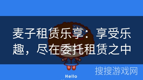 麦子租赁乐享：享受乐趣，尽在委托租赁之中