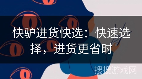 快驴进货快选:快速选择,进货更省时 快驴进货快选:快速选择,进货更省时