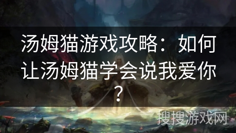 汤姆猫游戏攻略：如何让汤姆猫学会说我爱你？