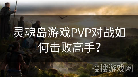灵魂岛游戏PVP对战如何击败高手？